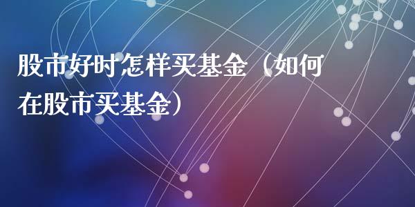 股市好时怎样买基金（如何在股市买基金）_https://www.fsyjjx.cn_理财资讯_第1张