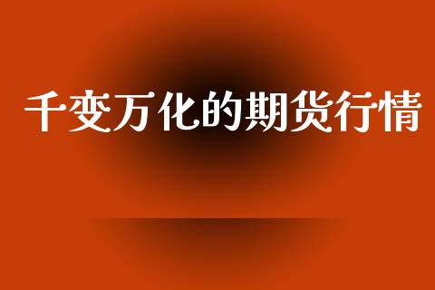 千变万化的期货行情_https://www.fsyjjx.cn_期货资讯_第1张