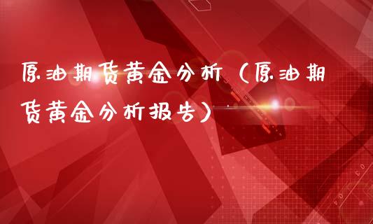 原油期货黄金分析（原油期货黄金分析报告）_https://www.fsyjjx.cn_期货研报_第1张