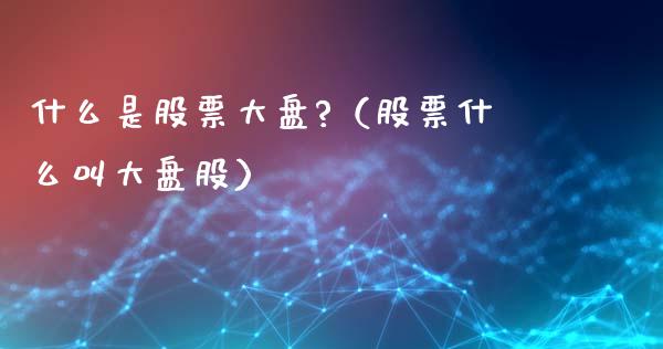什么是股票大盘?（股票什么叫大盘股）_https://www.fsyjjx.cn_股市分析_第1张