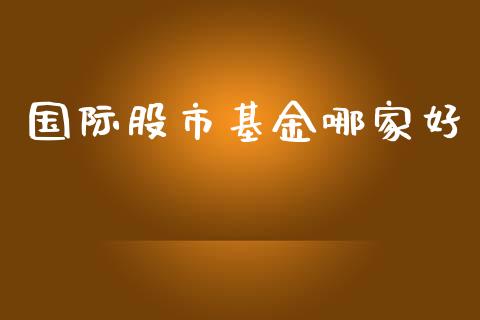 国际股市基金哪家好_https://www.fsyjjx.cn_理财资讯_第1张