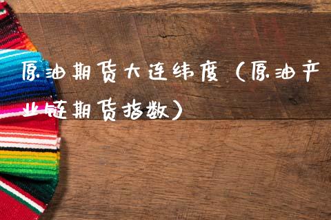 原油期货大连纬度（原油产业链期货指数）_https://www.fsyjjx.cn_期货资讯_第1张