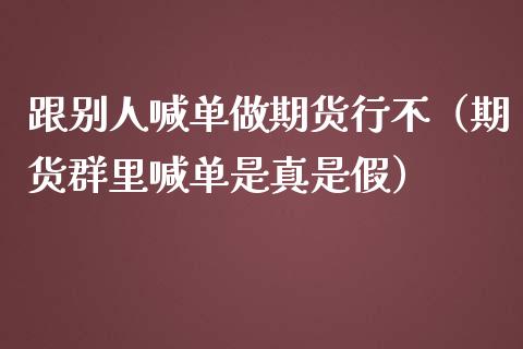 跟别人喊单做期货行不（期货群里喊单是真是假）_https://www.fsyjjx.cn_期货在线_第1张