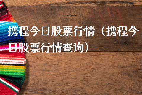 携程今日股票行情（携程今日股票行情查询）_https://www.fsyjjx.cn_股市分析_第1张