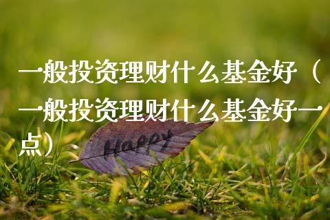 一般投资理财什么基金好（一般投资理财什么基金好一点）_https://www.fsyjjx.cn_理财资讯_第1张