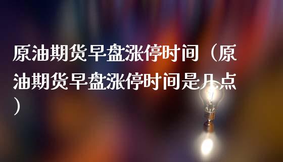 原油期货早盘涨停时间（原油期货早盘涨停时间是几点）_https://www.fsyjjx.cn_期货研报_第1张