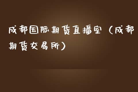 成都国际期货直播室（成都期货交易所）_https://www.fsyjjx.cn_期货在线_第1张