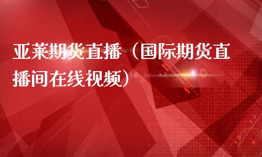 亚莱期货直播（国际期货直播间在线视频）_https://www.fsyjjx.cn_期货在线_第1张