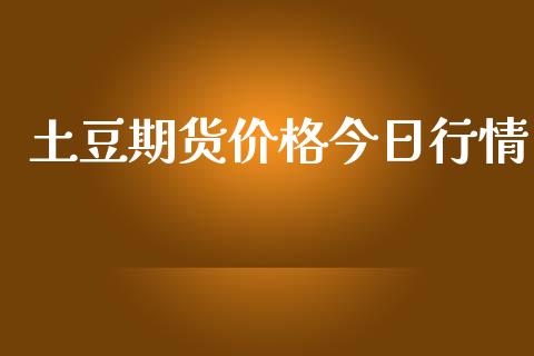 土豆期货价格今日行情_https://www.fsyjjx.cn_期货资讯_第1张