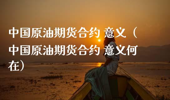 中国原油期货合约 意义（中国原油期货合约 意义何在）_https://www.fsyjjx.cn_期货资讯_第1张