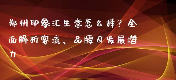 郑州印象汇生意怎么样？全面解析客流、品牌及发展潜力_https://www.fsyjjx.cn_理财资讯_第1张