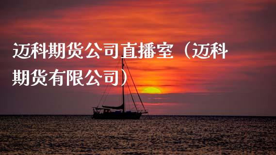 迈科期货公司直播室（迈科期货有限公司）_https://www.fsyjjx.cn_期货在线_第1张