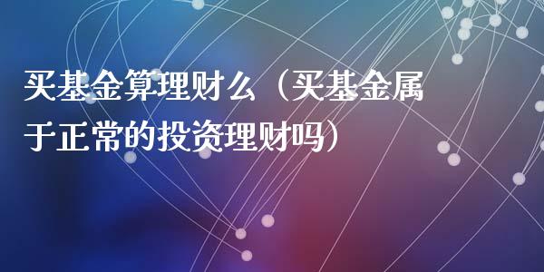 买基金算理财么（买基金属于正常的投资理财吗）_https://www.fsyjjx.cn_理财资讯_第1张
