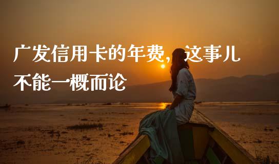 广发信用卡的年费，这事儿不能一概而论_https://www.fsyjjx.cn_股市分析_第1张