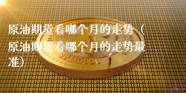 原油期货看哪个月的走势（原油期货看哪个月的走势最准）_https://www.fsyjjx.cn_期货资讯_第1张