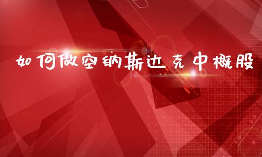如何做空纳斯达克中概股_https://www.fsyjjx.cn_问财精选_第1张