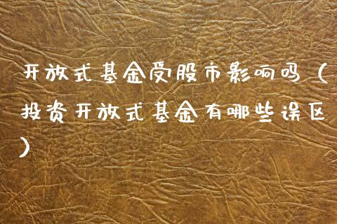 开放式基金受股市影响吗（投资开放式基金有哪些误区）_https://www.fsyjjx.cn_问财精选_第1张