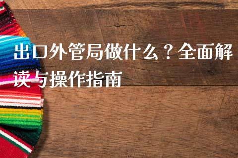 出口外管局做什么？全面解读与操作指南_https://www.fsyjjx.cn_理财资讯_第1张
