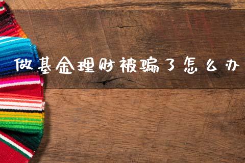 做基金理财被骗了怎么办_https://www.fsyjjx.cn_问财精选_第1张