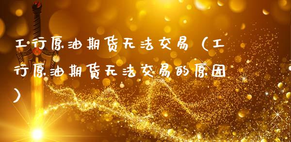 工行原油期货无法交易（工行原油期货无法交易的原因）_https://www.fsyjjx.cn_期货研报_第1张