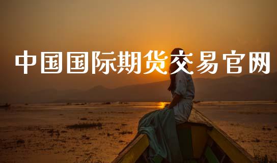 中国国际期货交易官网_https://www.fsyjjx.cn_期货在线_第1张
