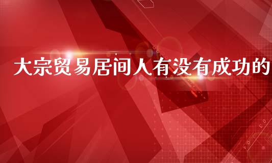 大宗贸易居间人有没有成功的_https://www.fsyjjx.cn_期货研报_第1张