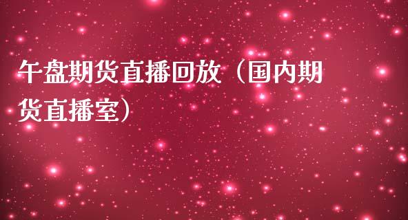 午盘期货直播回放（国内期货直播室）_https://www.fsyjjx.cn_期货在线_第1张