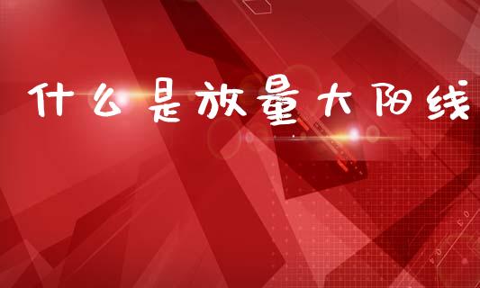 什么是放量大阳线_https://www.fsyjjx.cn_问财精选_第1张