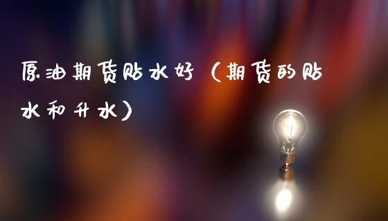 原油期货贴水好（期货的贴水和升水）_https://www.fsyjjx.cn_期货资讯_第1张