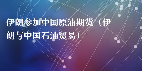 伊朗参加中国原油期货（伊朗与中国石油贸易）_https://www.fsyjjx.cn_期货资讯_第1张