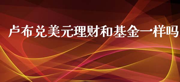 卢布兑美元理财和基金一样吗_https://www.fsyjjx.cn_理财资讯_第1张