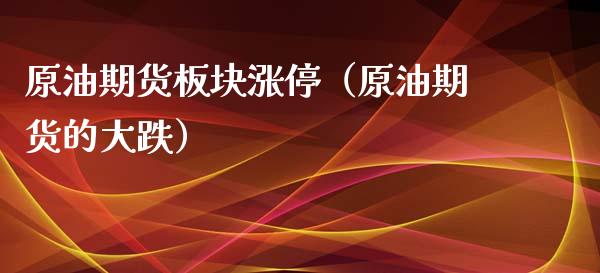原油期货板块涨停（原油期货的大跌）_https://www.fsyjjx.cn_期货研报_第1张