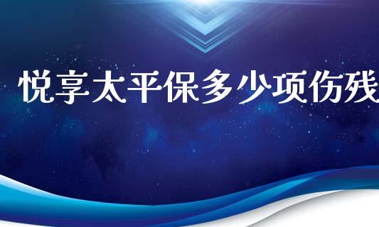 悦享太平保多少项伤残_https://www.fsyjjx.cn_期货资讯_第1张