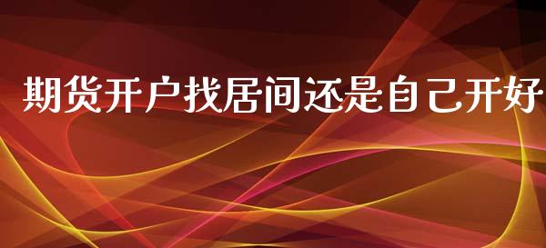 期货开户找居间还是自己开好_https://www.fsyjjx.cn_期货资讯_第1张