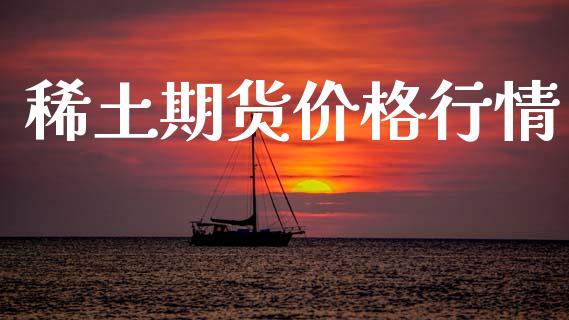 稀土期货价格行情_https://www.fsyjjx.cn_期货研报_第1张