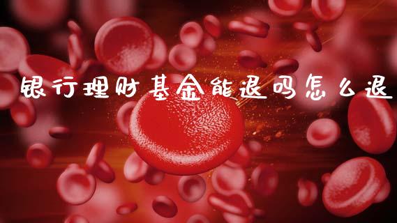 银行理财基金能退吗怎么退_https://www.fsyjjx.cn_问财精选_第1张