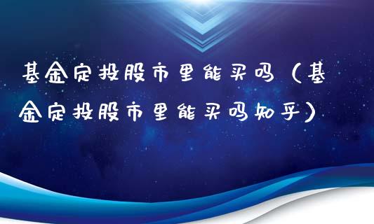 基金定投股市里能买吗（基金定投股市里能买吗知乎）_https://www.fsyjjx.cn_问财精选_第1张