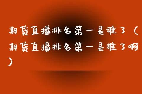 期货直播排名第一是谁了（期货直播排名第一是谁了啊）_https://www.fsyjjx.cn_期货在线_第1张