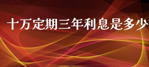 十万定期三年利息是多少_https://www.fsyjjx.cn_期货在线_第1张