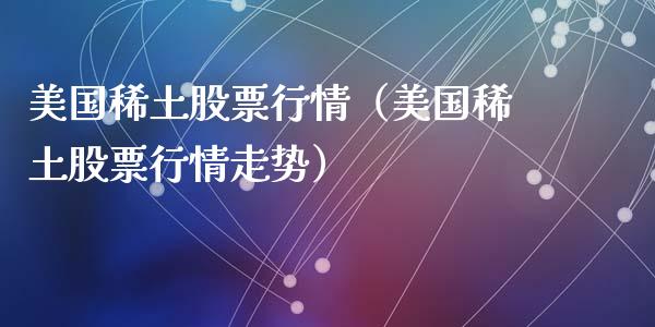 美国稀土股票行情（美国稀土股票行情走势）_https://www.fsyjjx.cn_股指期货_第1张