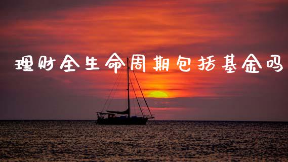 理财全生命周期包括基金吗_https://www.fsyjjx.cn_理财资讯_第1张