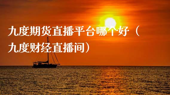 九度期货直播平台哪个好（九度财经直播间）_https://www.fsyjjx.cn_期货在线_第1张
