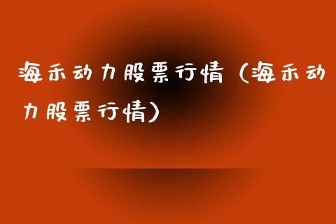 海禾动力股票行情（海禾动力股票行情）_https://www.fsyjjx.cn_股市分析_第1张