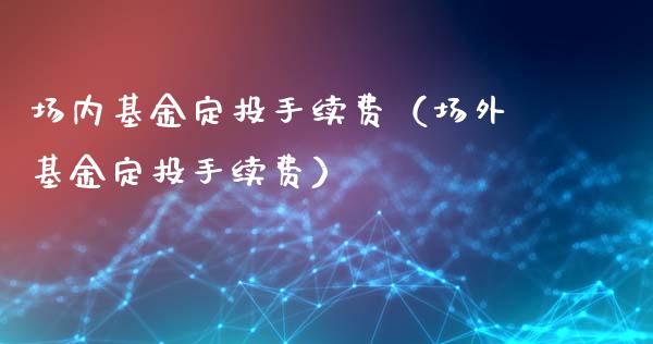 场内基金定投手续费（场外基金定投手续费）_https://www.fsyjjx.cn_问财精选_第1张