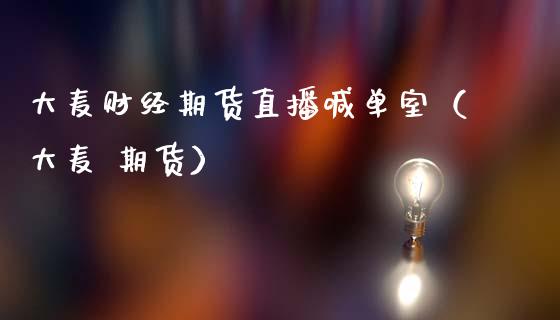 大麦财经期货直播喊单室（大麦 期货）_https://www.fsyjjx.cn_期货在线_第1张