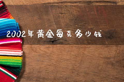 2002年黄金每克多少钱_https://www.fsyjjx.cn_期货研报_第1张