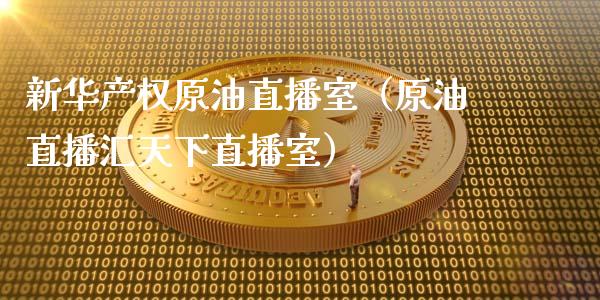 新华产权原油直播室（原油直播汇天下直播室）_https://www.fsyjjx.cn_期货在线_第1张