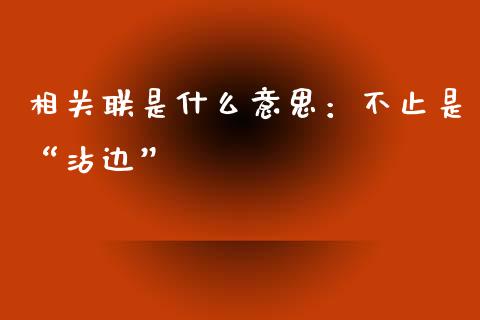 相关联是什么意思：不止是“沾边”_https://www.fsyjjx.cn_期货研报_第1张