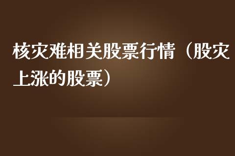核灾难相关股票行情（股灾上涨的股票）_https://www.fsyjjx.cn_股票指导_第1张