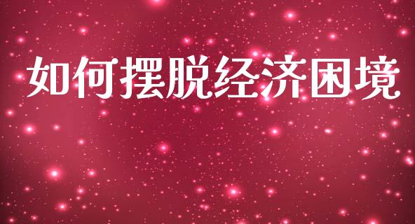 如何摆脱经济困境_https://www.fsyjjx.cn_问财精选_第1张